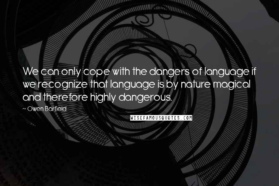 Owen Barfield Quotes: We can only cope with the dangers of language if we recognize that language is by nature magical and therefore highly dangerous.