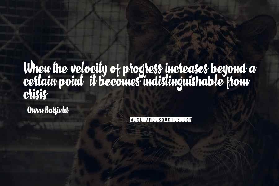 Owen Barfield Quotes: When the velocity of progress increases beyond a certain point, it becomes indistinguishable from crisis.