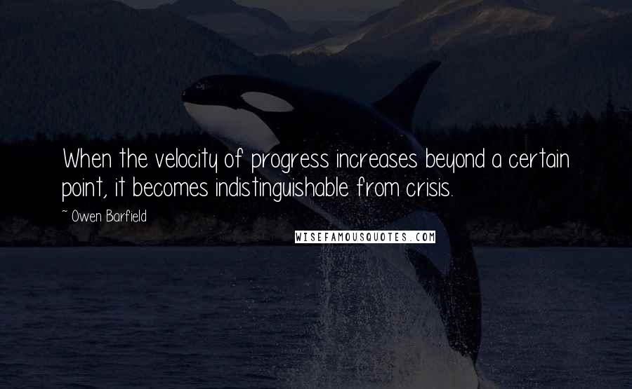 Owen Barfield Quotes: When the velocity of progress increases beyond a certain point, it becomes indistinguishable from crisis.