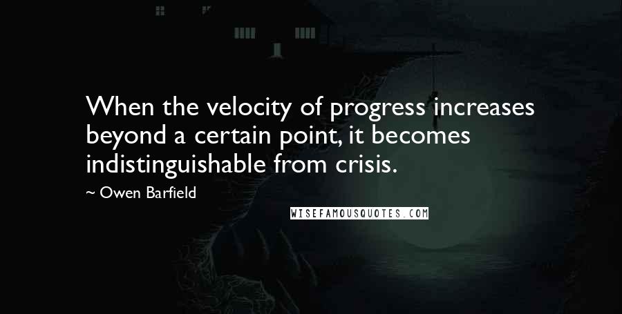 Owen Barfield Quotes: When the velocity of progress increases beyond a certain point, it becomes indistinguishable from crisis.