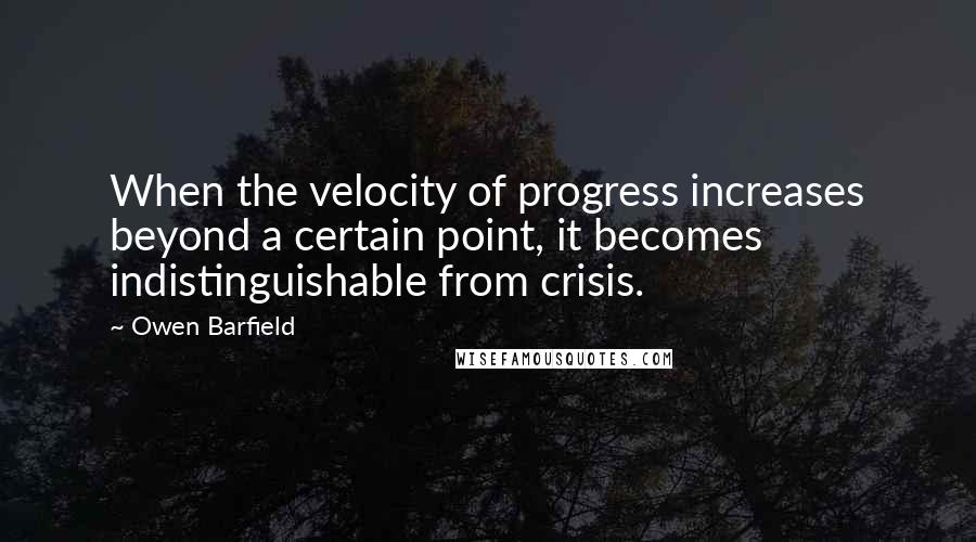 Owen Barfield Quotes: When the velocity of progress increases beyond a certain point, it becomes indistinguishable from crisis.