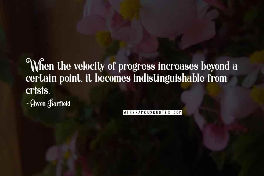 Owen Barfield Quotes: When the velocity of progress increases beyond a certain point, it becomes indistinguishable from crisis.