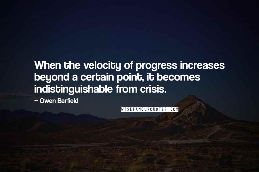 Owen Barfield Quotes: When the velocity of progress increases beyond a certain point, it becomes indistinguishable from crisis.