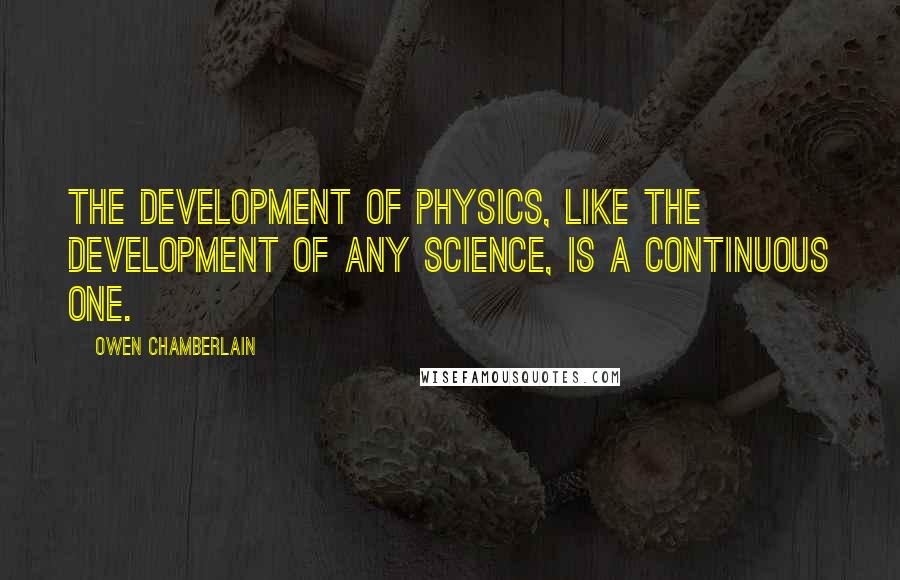 Owen Chamberlain Quotes: The development of physics, like the development of any science, is a continuous one.