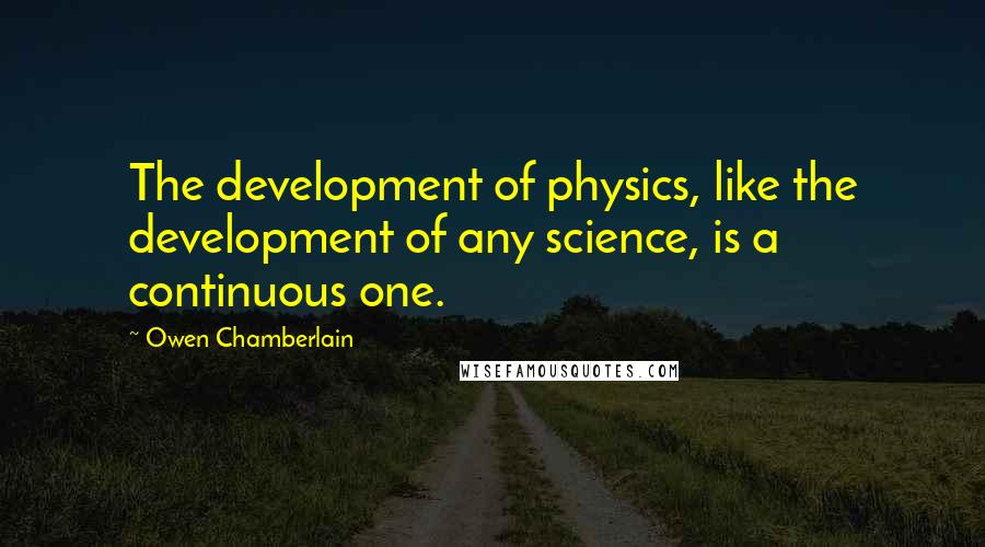 Owen Chamberlain Quotes: The development of physics, like the development of any science, is a continuous one.