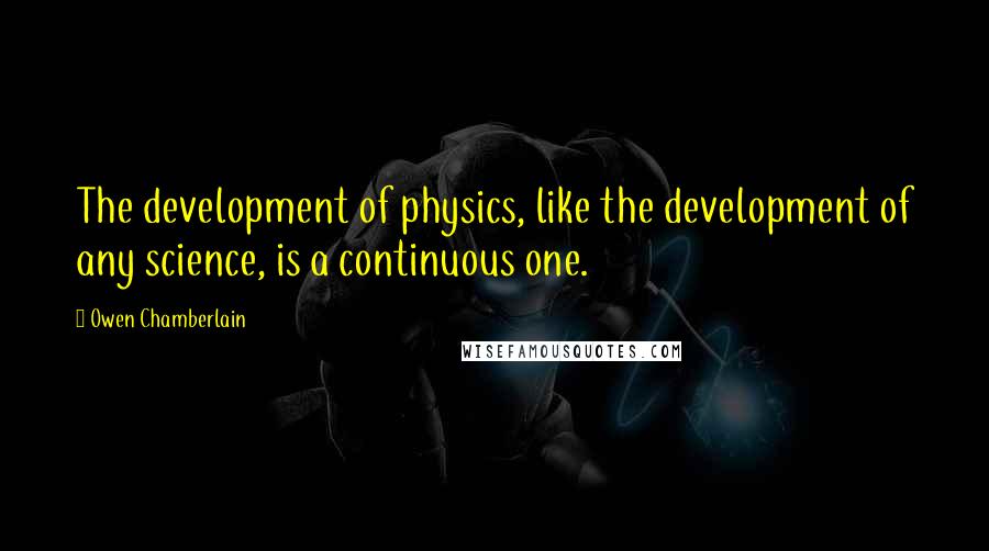 Owen Chamberlain Quotes: The development of physics, like the development of any science, is a continuous one.