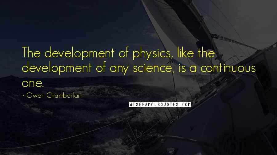Owen Chamberlain Quotes: The development of physics, like the development of any science, is a continuous one.