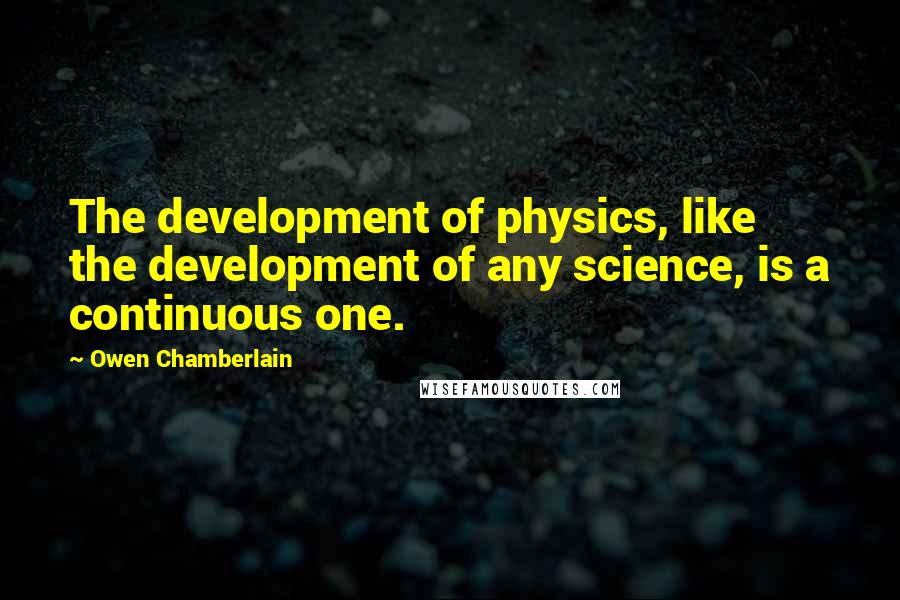 Owen Chamberlain Quotes: The development of physics, like the development of any science, is a continuous one.