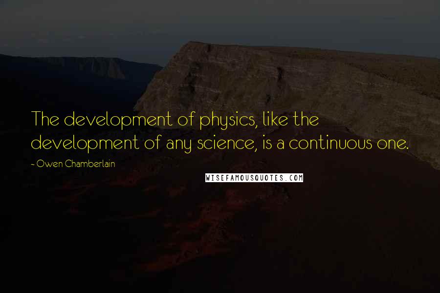 Owen Chamberlain Quotes: The development of physics, like the development of any science, is a continuous one.