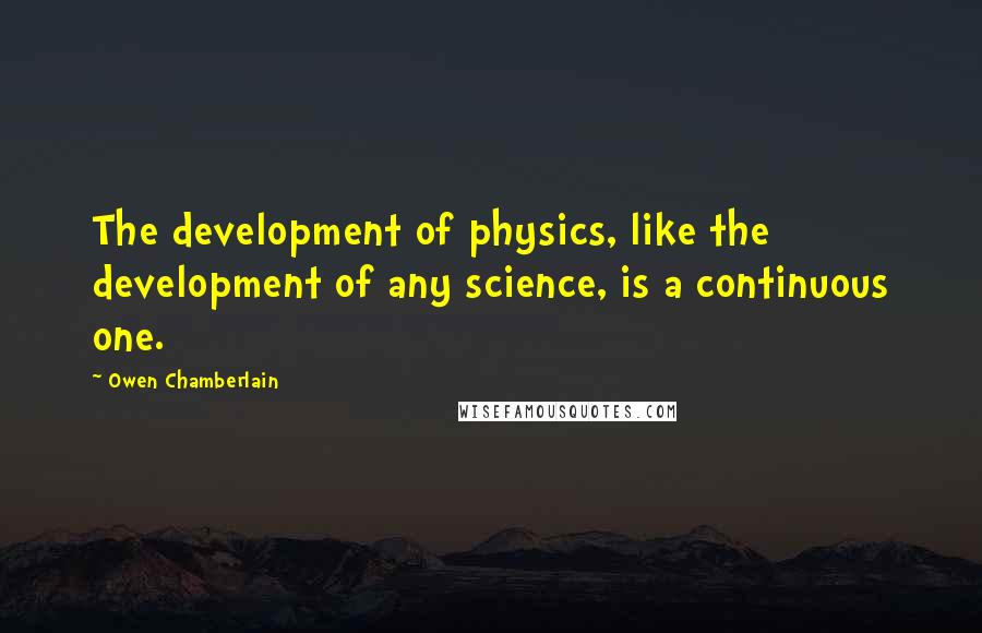 Owen Chamberlain Quotes: The development of physics, like the development of any science, is a continuous one.