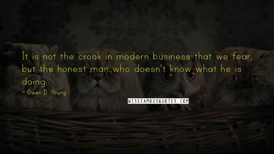 Owen D. Young Quotes: It is not the crook in modern business that we fear, but the honest man who doesn't know what he is doing.