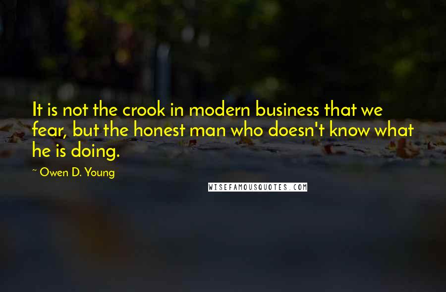 Owen D. Young Quotes: It is not the crook in modern business that we fear, but the honest man who doesn't know what he is doing.