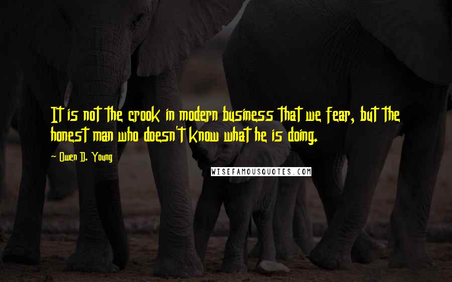 Owen D. Young Quotes: It is not the crook in modern business that we fear, but the honest man who doesn't know what he is doing.