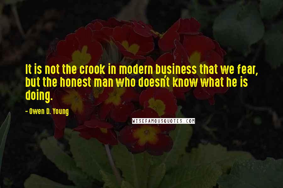 Owen D. Young Quotes: It is not the crook in modern business that we fear, but the honest man who doesn't know what he is doing.