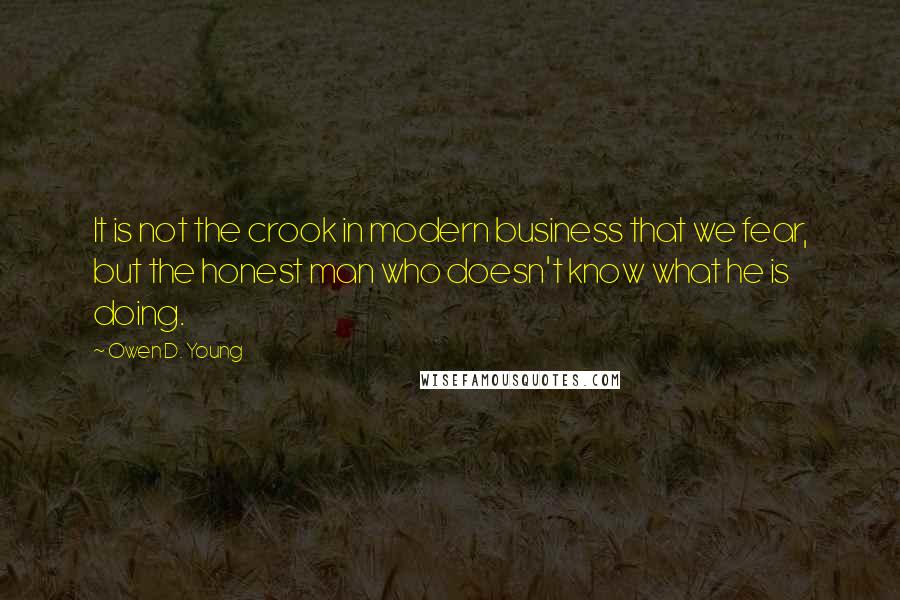 Owen D. Young Quotes: It is not the crook in modern business that we fear, but the honest man who doesn't know what he is doing.