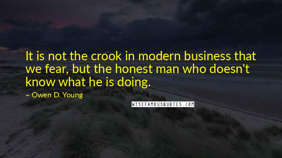 Owen D. Young Quotes: It is not the crook in modern business that we fear, but the honest man who doesn't know what he is doing.