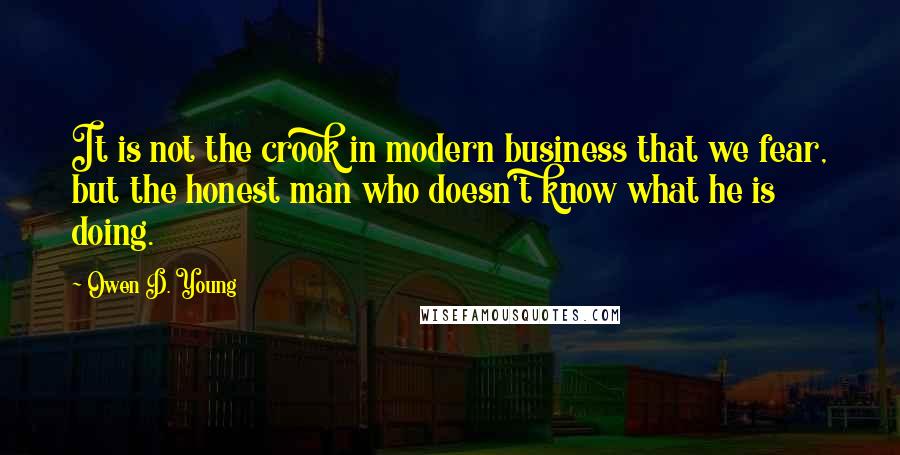 Owen D. Young Quotes: It is not the crook in modern business that we fear, but the honest man who doesn't know what he is doing.