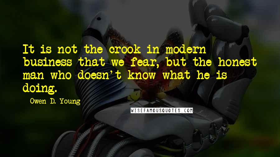 Owen D. Young Quotes: It is not the crook in modern business that we fear, but the honest man who doesn't know what he is doing.