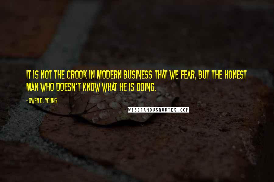 Owen D. Young Quotes: It is not the crook in modern business that we fear, but the honest man who doesn't know what he is doing.