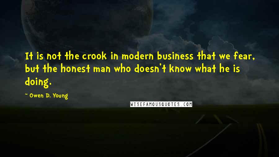 Owen D. Young Quotes: It is not the crook in modern business that we fear, but the honest man who doesn't know what he is doing.