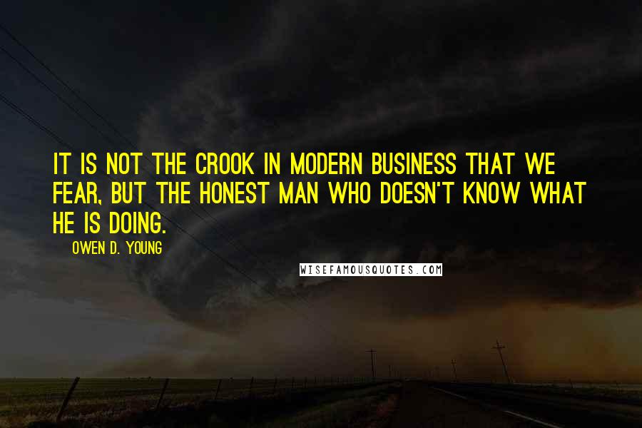 Owen D. Young Quotes: It is not the crook in modern business that we fear, but the honest man who doesn't know what he is doing.