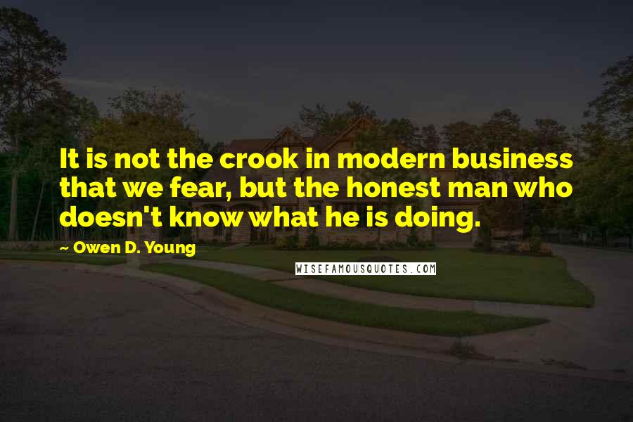 Owen D. Young Quotes: It is not the crook in modern business that we fear, but the honest man who doesn't know what he is doing.