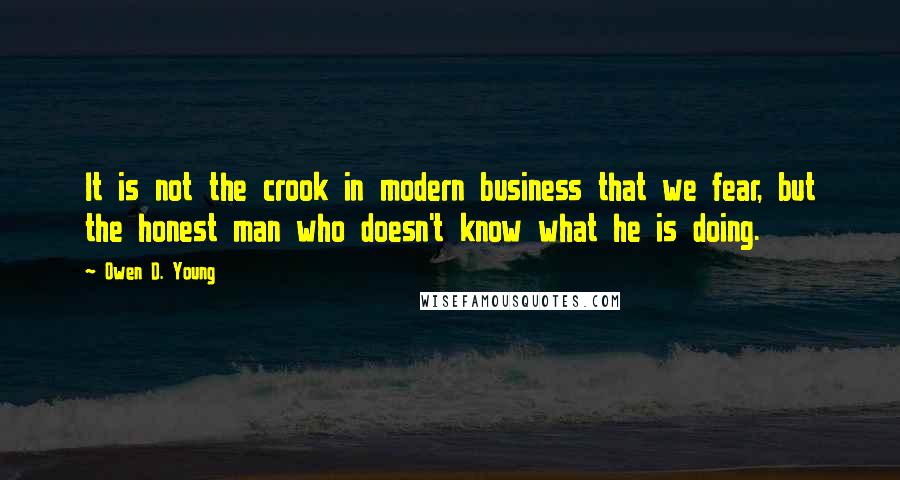 Owen D. Young Quotes: It is not the crook in modern business that we fear, but the honest man who doesn't know what he is doing.