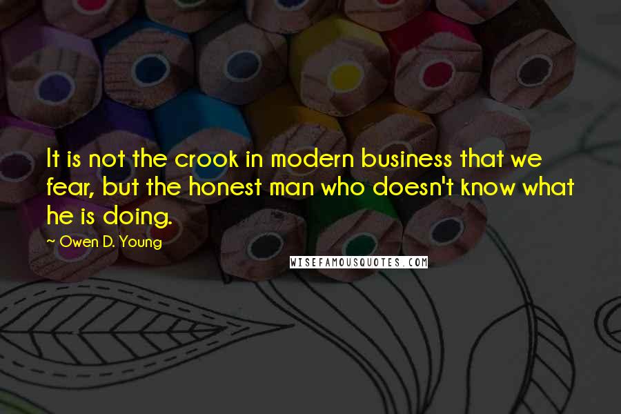 Owen D. Young Quotes: It is not the crook in modern business that we fear, but the honest man who doesn't know what he is doing.