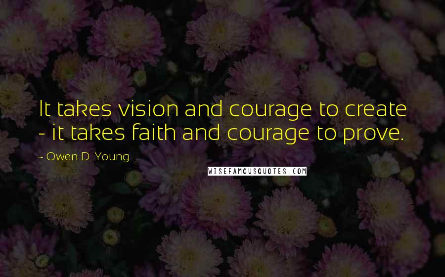 Owen D. Young Quotes: It takes vision and courage to create - it takes faith and courage to prove.