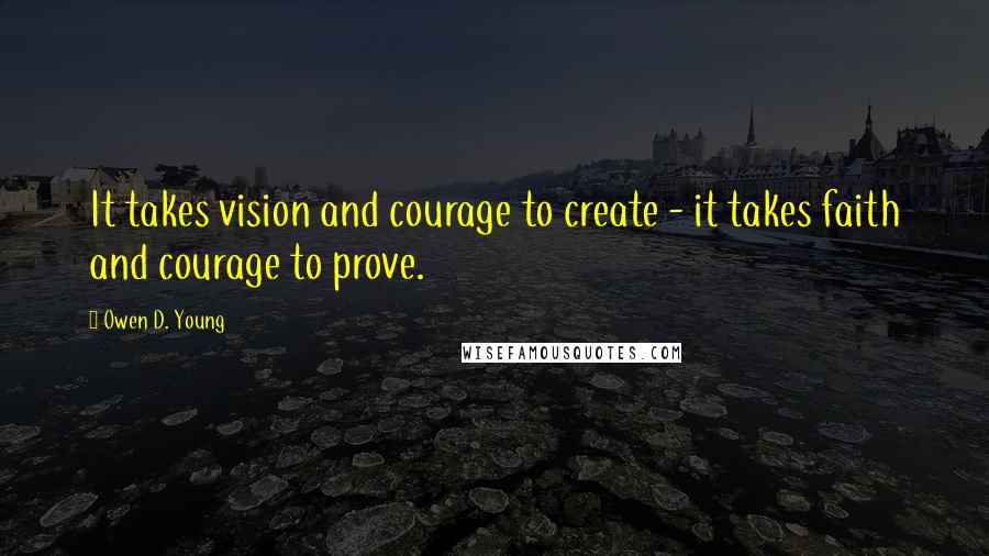 Owen D. Young Quotes: It takes vision and courage to create - it takes faith and courage to prove.