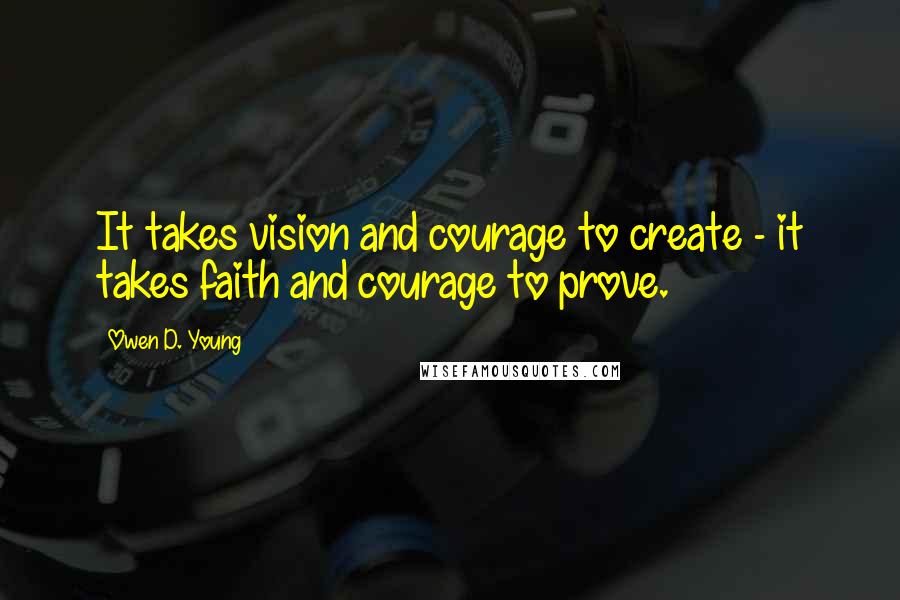 Owen D. Young Quotes: It takes vision and courage to create - it takes faith and courage to prove.