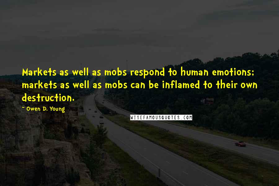 Owen D. Young Quotes: Markets as well as mobs respond to human emotions; markets as well as mobs can be inflamed to their own destruction.