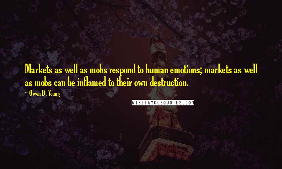 Owen D. Young Quotes: Markets as well as mobs respond to human emotions; markets as well as mobs can be inflamed to their own destruction.