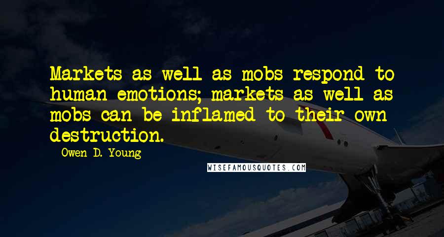 Owen D. Young Quotes: Markets as well as mobs respond to human emotions; markets as well as mobs can be inflamed to their own destruction.