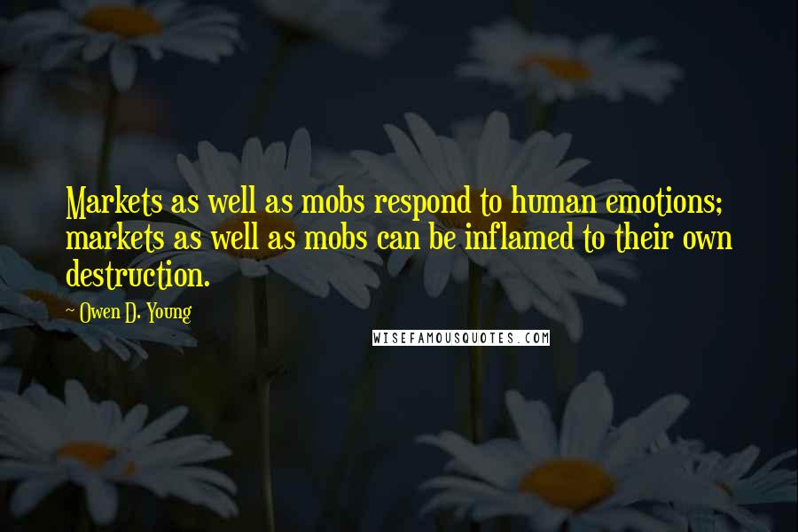 Owen D. Young Quotes: Markets as well as mobs respond to human emotions; markets as well as mobs can be inflamed to their own destruction.