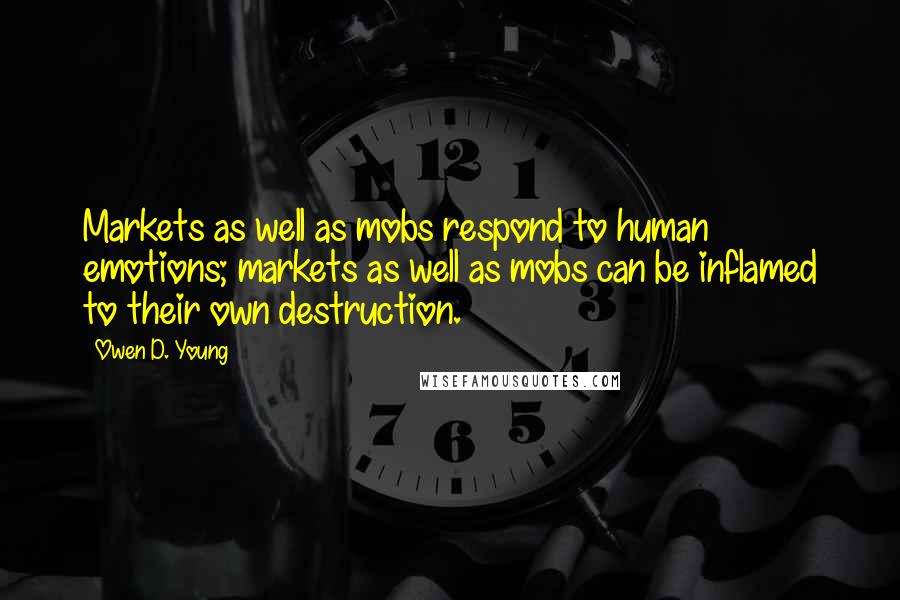 Owen D. Young Quotes: Markets as well as mobs respond to human emotions; markets as well as mobs can be inflamed to their own destruction.