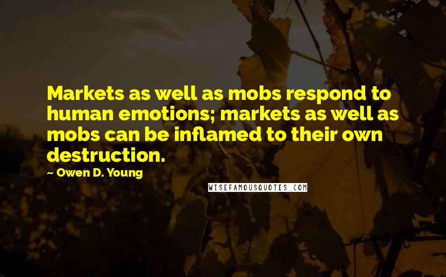 Owen D. Young Quotes: Markets as well as mobs respond to human emotions; markets as well as mobs can be inflamed to their own destruction.