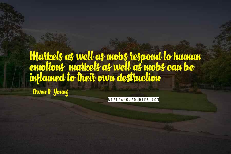 Owen D. Young Quotes: Markets as well as mobs respond to human emotions; markets as well as mobs can be inflamed to their own destruction.