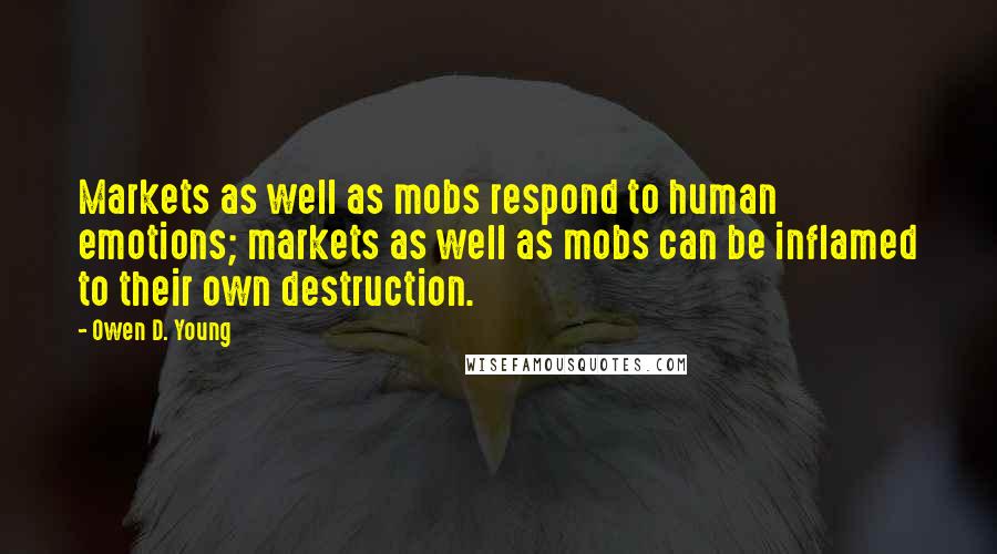 Owen D. Young Quotes: Markets as well as mobs respond to human emotions; markets as well as mobs can be inflamed to their own destruction.