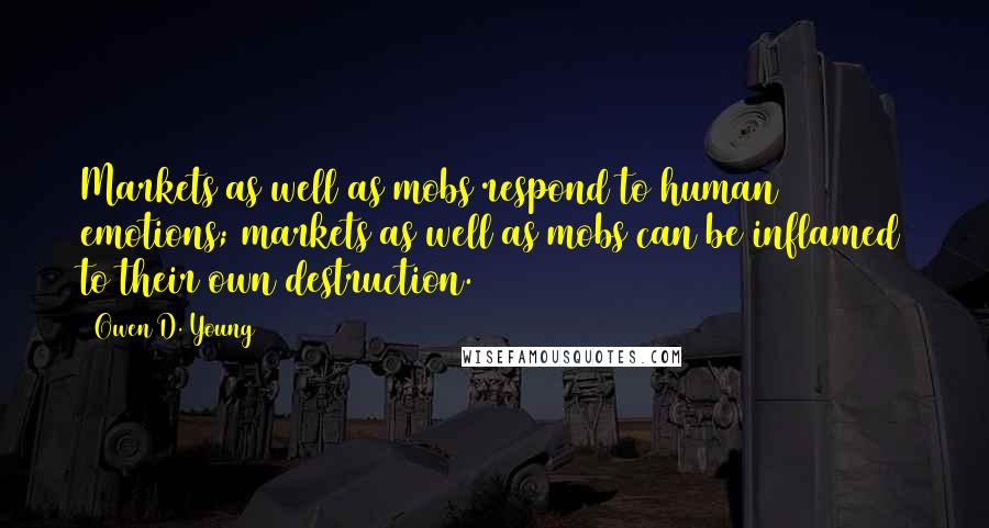 Owen D. Young Quotes: Markets as well as mobs respond to human emotions; markets as well as mobs can be inflamed to their own destruction.