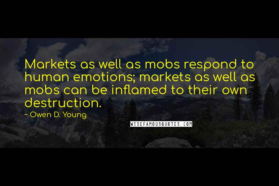 Owen D. Young Quotes: Markets as well as mobs respond to human emotions; markets as well as mobs can be inflamed to their own destruction.