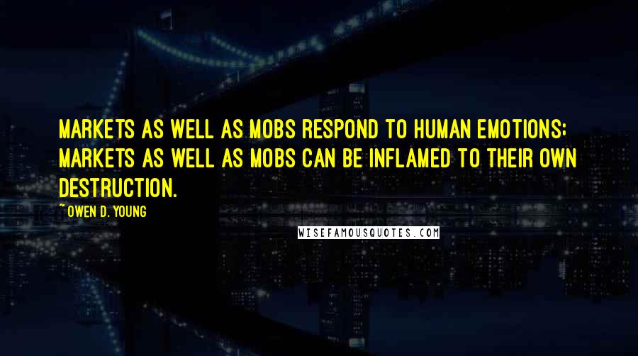 Owen D. Young Quotes: Markets as well as mobs respond to human emotions; markets as well as mobs can be inflamed to their own destruction.