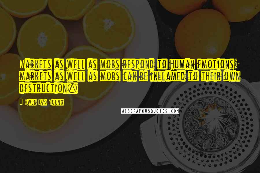 Owen D. Young Quotes: Markets as well as mobs respond to human emotions; markets as well as mobs can be inflamed to their own destruction.