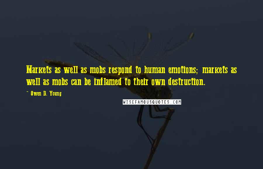 Owen D. Young Quotes: Markets as well as mobs respond to human emotions; markets as well as mobs can be inflamed to their own destruction.