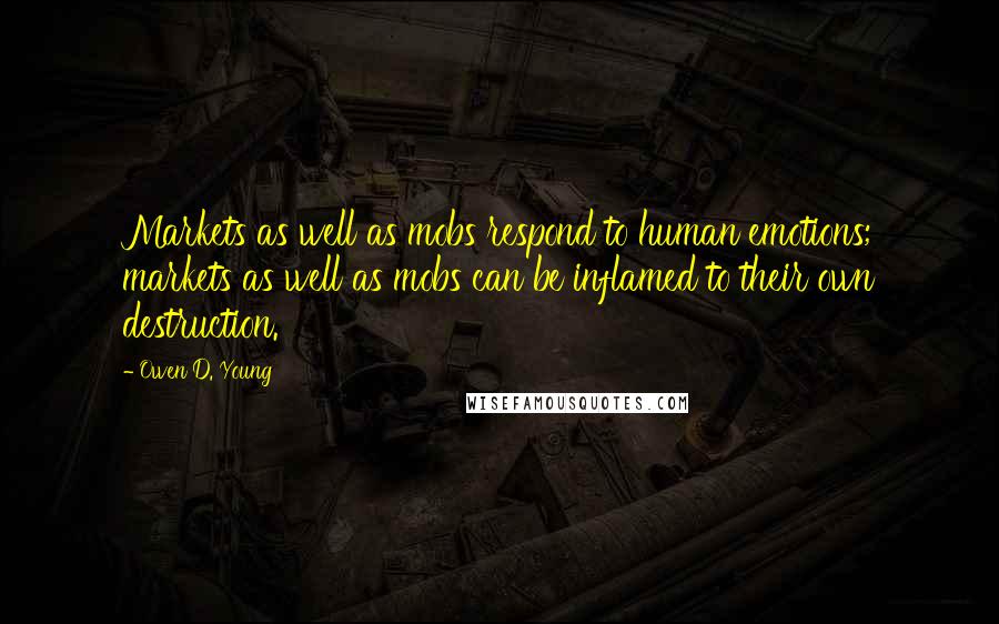 Owen D. Young Quotes: Markets as well as mobs respond to human emotions; markets as well as mobs can be inflamed to their own destruction.