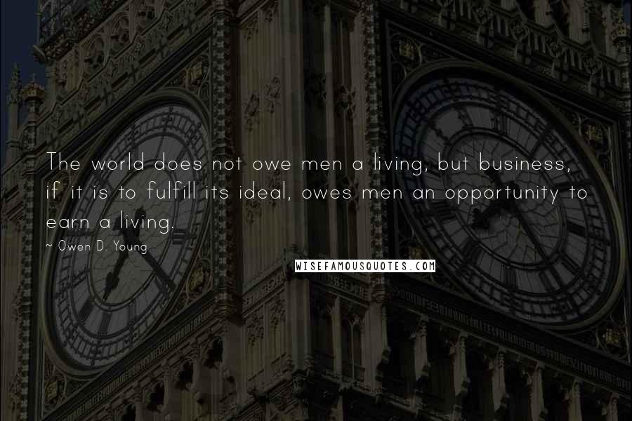 Owen D. Young Quotes: The world does not owe men a living, but business, if it is to fulfill its ideal, owes men an opportunity to earn a living.