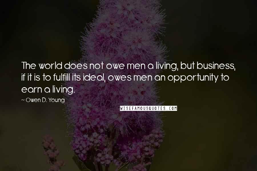 Owen D. Young Quotes: The world does not owe men a living, but business, if it is to fulfill its ideal, owes men an opportunity to earn a living.