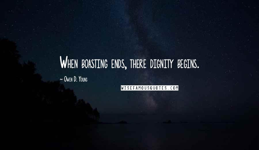 Owen D. Young Quotes: When boasting ends, there dignity begins.