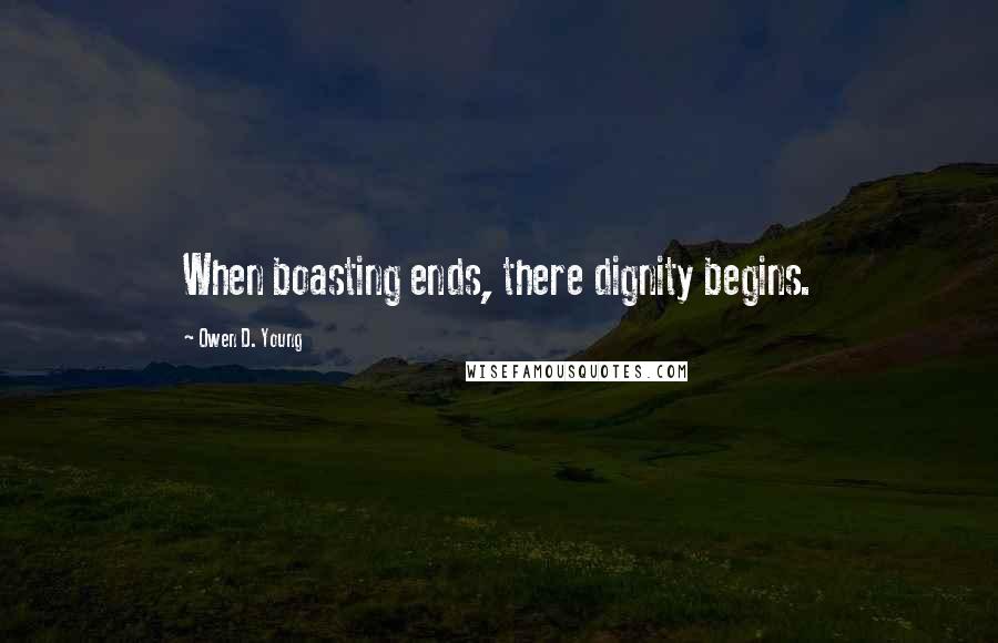 Owen D. Young Quotes: When boasting ends, there dignity begins.