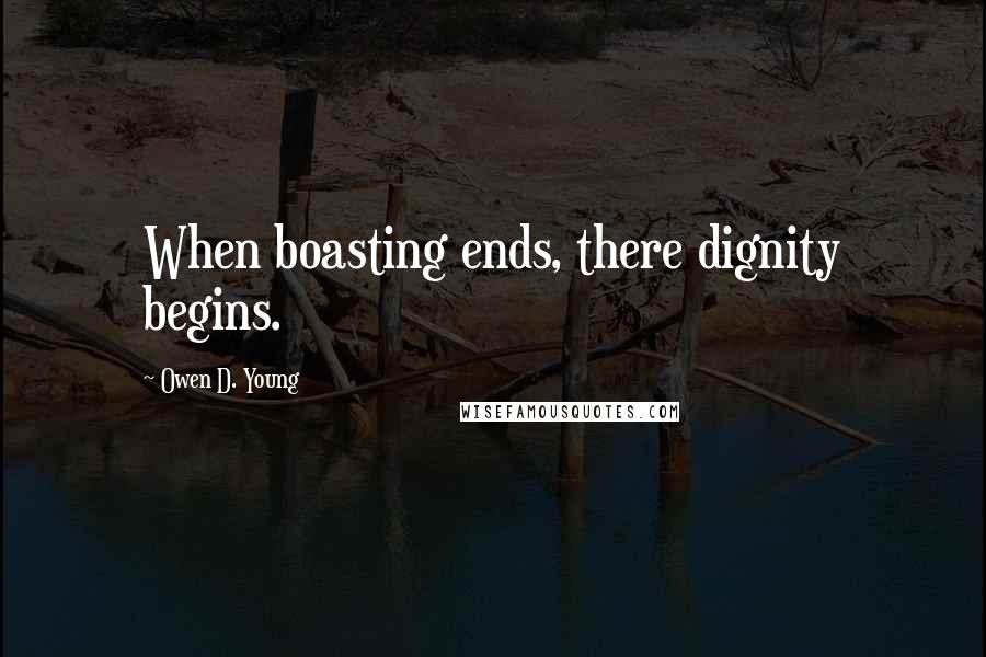 Owen D. Young Quotes: When boasting ends, there dignity begins.